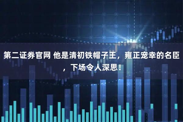 第二证券官网 他是清初铁帽子王，雍正宠幸的名臣，下场令人深思！