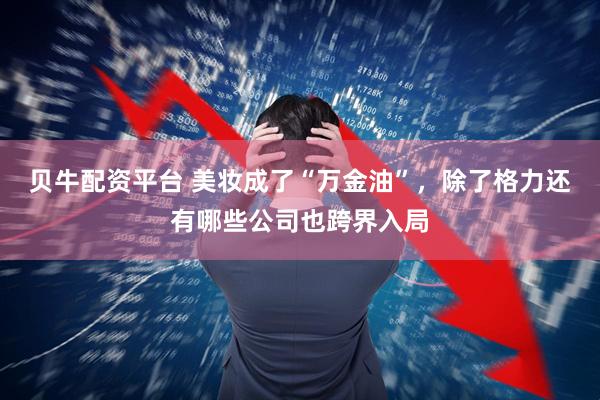 贝牛配资平台 美妆成了“万金油”，除了格力还有哪些公司也跨界入局