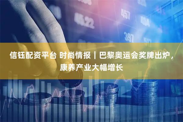 信钰配资平台 时尚情报｜巴黎奥运会奖牌出炉，康养产业大幅增长