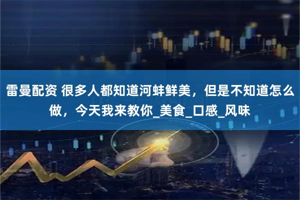 雷曼配资 很多人都知道河蚌鲜美，但是不知道怎么做，今天我来教你_美食_口感_风味