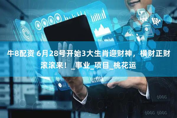 牛8配资 6月28号开始3大生肖迎财神，横财正财滚滚来！_事业_项目_桃花运
