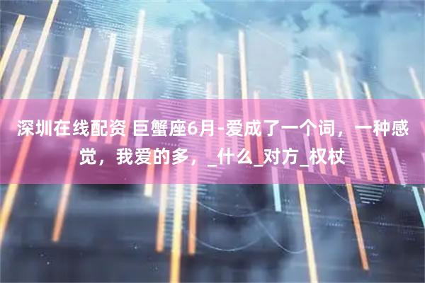 深圳在线配资 巨蟹座6月-爱成了一个词，一种感觉，我爱的多，_什么_对方_权杖