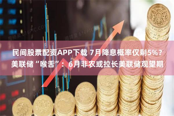 民间股票配资APP下载 7月降息概率仅剩5%？美联储“喉舌”：6月非农或拉长美联储观望期