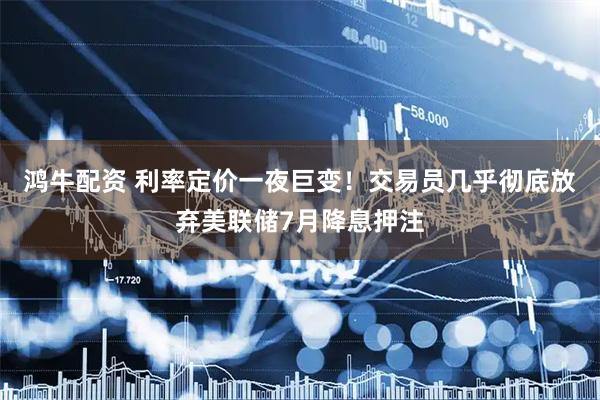 鸿牛配资 利率定价一夜巨变！交易员几乎彻底放弃美联储7月降息押注