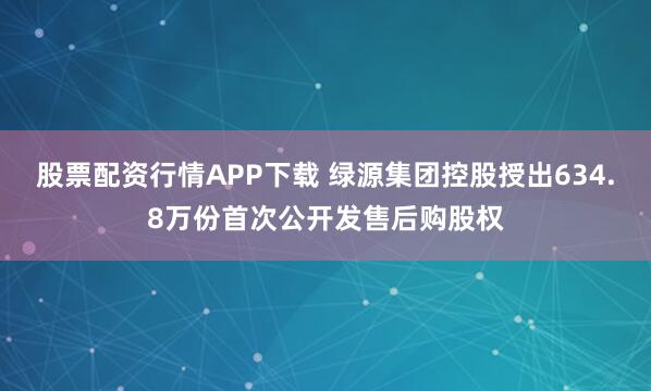 股票配资行情APP下载 绿源集团控股授出634.8万份首次公开发售后购股权