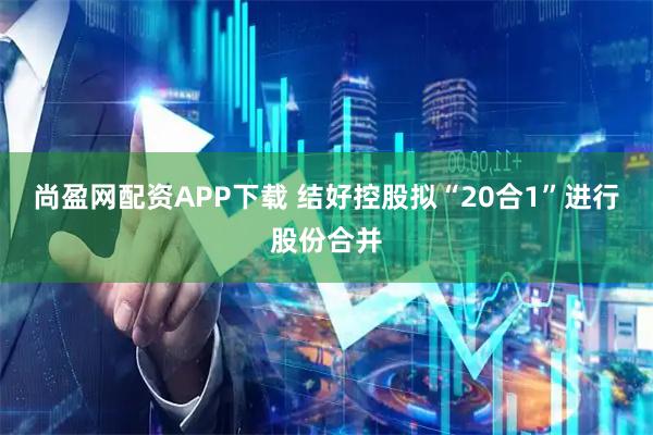 尚盈网配资APP下载 结好控股拟“20合1”进行股份合并