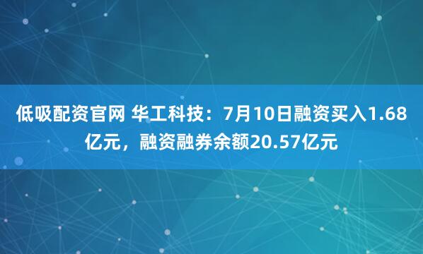 低吸配资官网 华工科技：7月10日融资买入1.68亿元，融资融券余额20.57亿元