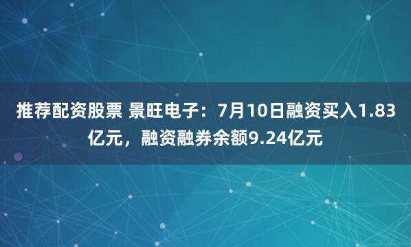 推荐配资股票 景旺电子：7月10日融资买入1.83亿元，融资融券余额9.24亿元