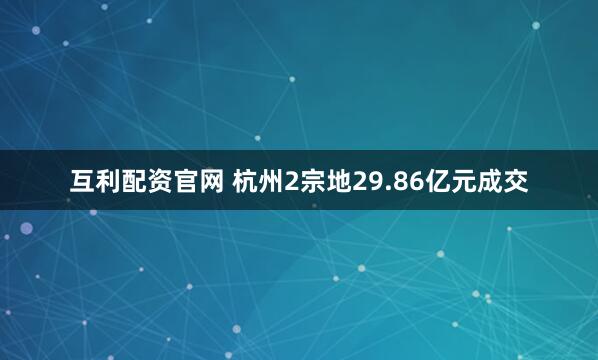 互利配资官网 杭州2宗地29.86亿元成交