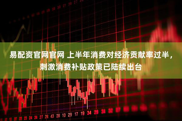 易配资官网官网 上半年消费对经济贡献率过半，刺激消费补贴政策已陆续出台