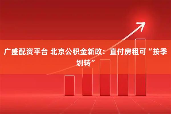 广盛配资平台 北京公积金新政：直付房租可“按季划转”