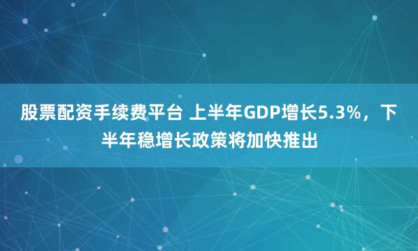 股票配资手续费平台 上半年GDP增长5.3%，下半年稳增长政策将加快推出