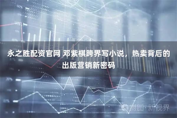 永之胜配资官网 邓紫棋跨界写小说，热卖背后的出版营销新密码