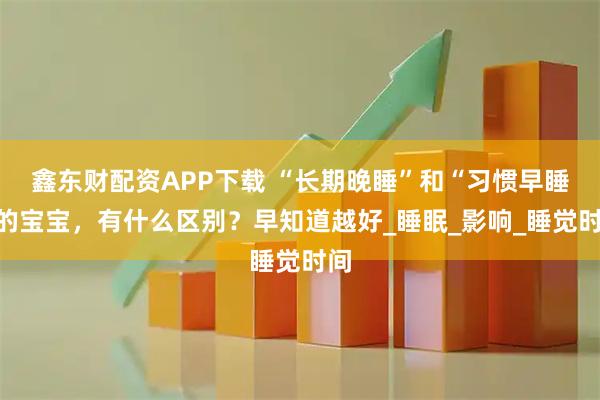 鑫东财配资APP下载 “长期晚睡”和“习惯早睡”的宝宝，有什么区别？早知道越好_睡眠_影响_睡觉时间