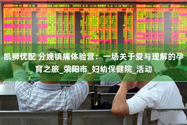 凯狮优配 分娩镇痛体验营：一场关于爱与理解的孕育之旅_荥阳市_妇幼保健院_活动