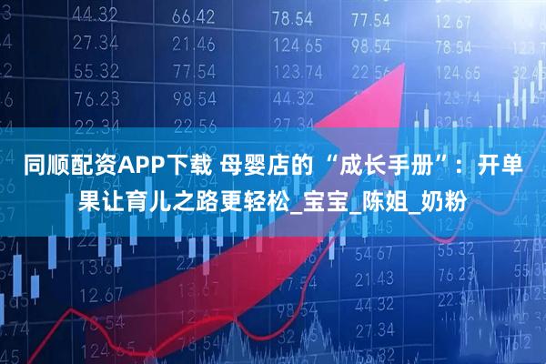 同顺配资APP下载 母婴店的 “成长手册”：开单果让育儿之路更轻松_宝宝_陈姐_奶粉