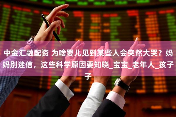 中金汇融配资 为啥婴儿见到某些人会突然大哭？妈妈别迷信，这些科学原因要知晓_宝宝_老年人_孩子