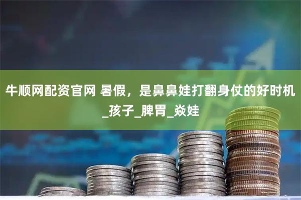 牛顺网配资官网 暑假，是鼻鼻娃打翻身仗的好时机_孩子_脾胃_焱娃