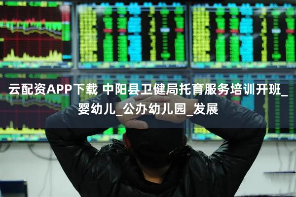 云配资APP下载 中阳县卫健局托育服务培训开班_婴幼儿_公办幼儿园_发展