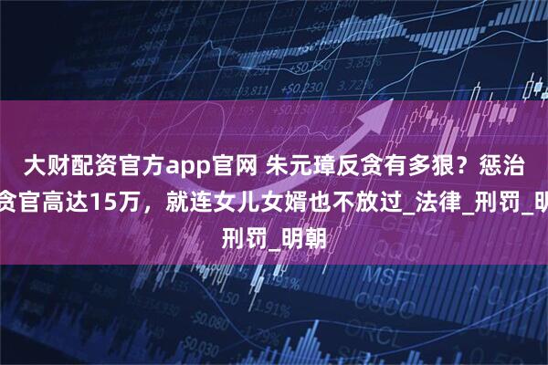大财配资官方app官网 朱元璋反贪有多狠？惩治的贪官高达15万，就连女儿女婿也不放过_法律_刑罚_明朝