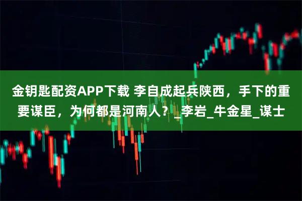 金钥匙配资APP下载 李自成起兵陕西，手下的重要谋臣，为何都是河南人？_李岩_牛金星_谋士