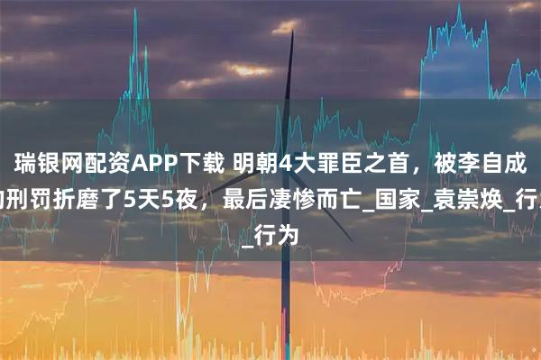 瑞银网配资APP下载 明朝4大罪臣之首，被李自成的刑罚折磨了5天5夜，最后凄惨而亡_国家_袁崇焕_行为