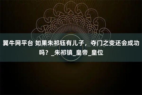 翼牛网平台 如果朱祁钰有儿子，夺门之变还会成功吗？_朱祁镇_皇帝_皇位