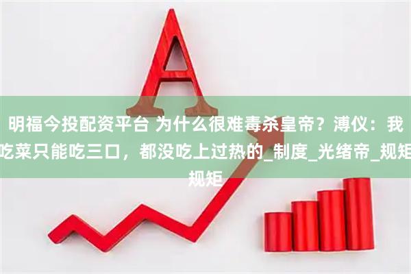 明福今投配资平台 为什么很难毒杀皇帝？溥仪：我吃菜只能吃三口，都没吃上过热的_制度_光绪帝_规矩