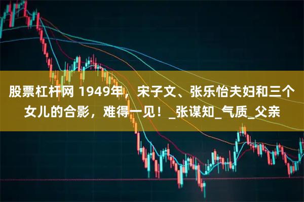 股票杠杆网 1949年，宋子文、张乐怡夫妇和三个女儿的合影，难得一见！_张谋知_气质_父亲
