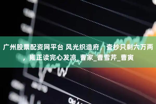 广州股票配资网平台 风光织造府，查抄只剩六万两，雍正读完心发凉_曹家_曹雪芹_曹寅