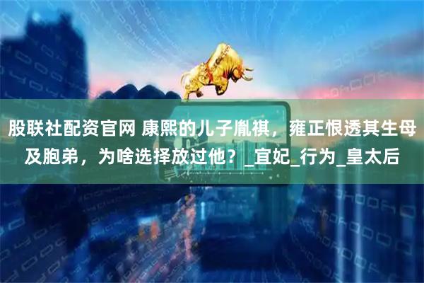 股联社配资官网 康熙的儿子胤祺，雍正恨透其生母及胞弟，为啥选择放过他？_宜妃_行为_皇太后