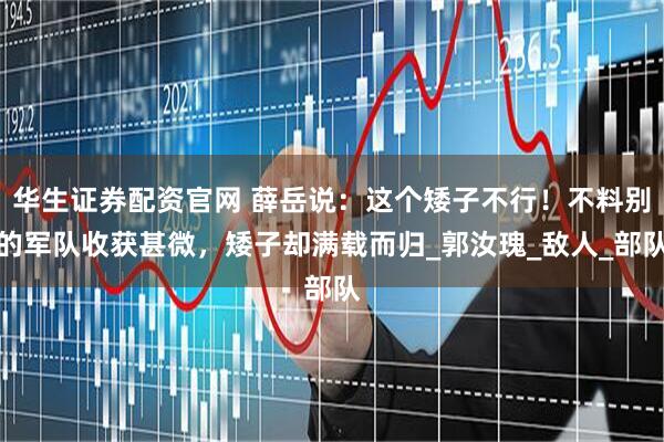 华生证券配资官网 薛岳说：这个矮子不行！不料别的军队收获甚微，矮子却满载而归_郭汝瑰_敌人_部队
