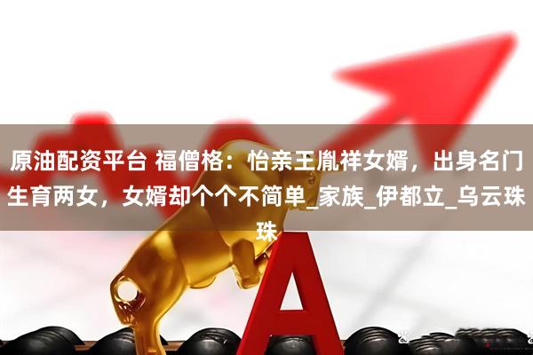 原油配资平台 福僧格：怡亲王胤祥女婿，出身名门生育两女，女婿却个个不简单_家族_伊都立_乌云珠