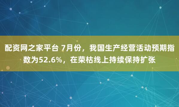 配资网之家平台 7月份，我国生产经营活动预期指数为52.6%，在荣枯线上持续保持扩张