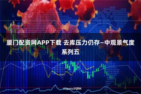 厦门配资网APP下载 去库压力仍存—中观景气度系列五