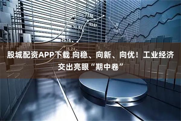 股城配资APP下载 向稳、向新、向优！工业经济交出亮眼“期中卷”