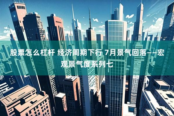 股票怎么杠杆 经济周期下行 7月景气回落——宏观景气度系列七