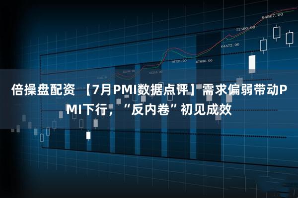 倍操盘配资 【7月PMI数据点评】需求偏弱带动PMI下行，“反内卷”初见成效