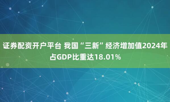 证券配资开户平台 我国“三新”经济增加值2024年占GDP比重达18.01%