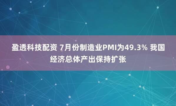 盈透科技配资 7月份制造业PMI为49.3% 我国经济总体产出保持扩张
