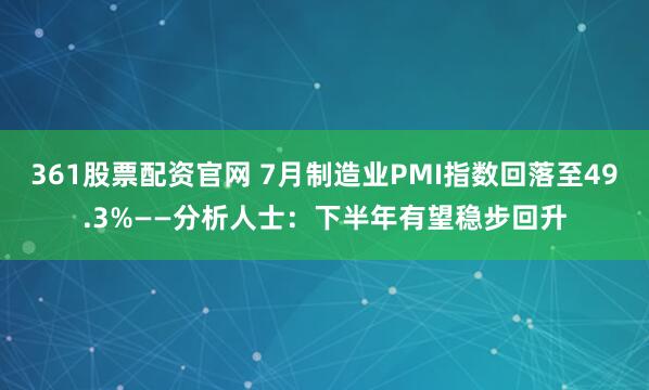 361股票配资官网 7月制造业PMI指数回落至49.3%——分析人士：下半年有望稳步回升