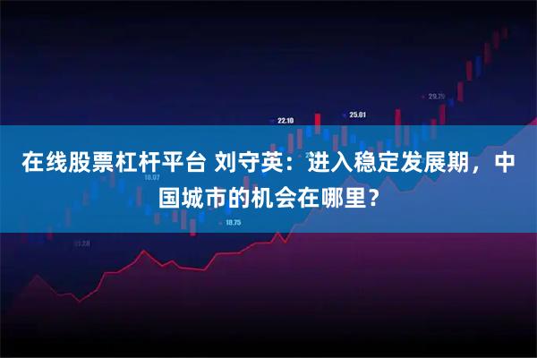 在线股票杠杆平台 刘守英：进入稳定发展期，中国城市的机会在哪里？