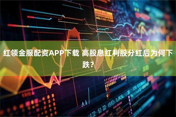 红领金服配资APP下载 高股息红利股分红后为何下跌？
