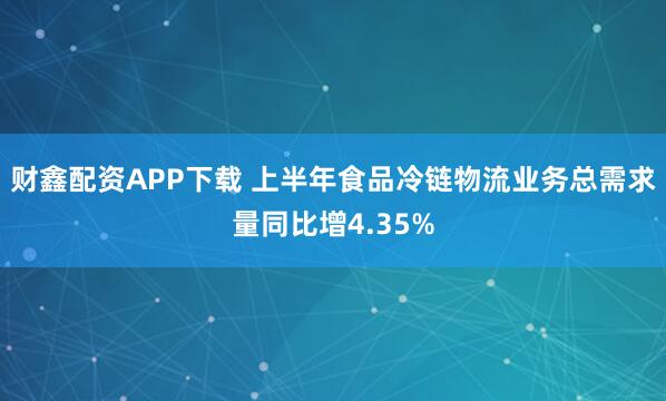 财鑫配资APP下载 上半年食品冷链物流业务总需求量同比增4.35%