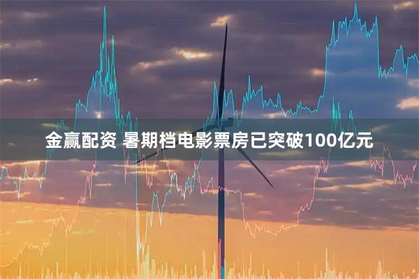 金赢配资 暑期档电影票房已突破100亿元