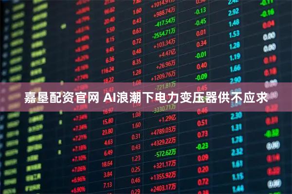 嘉垦配资官网 AI浪潮下电力变压器供不应求