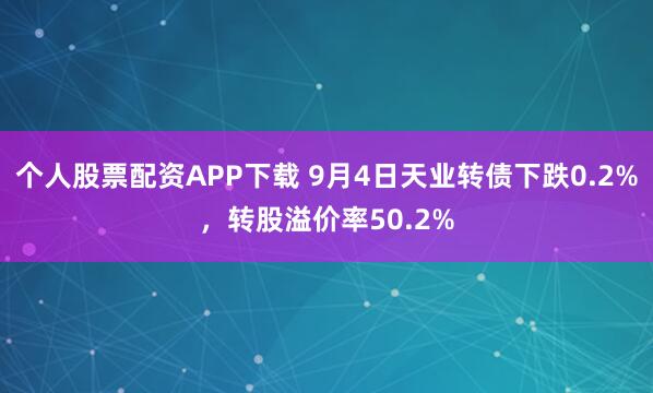 个人股票配资APP下载 9月4日天业转债下跌0.2%，转股溢价率50.2%