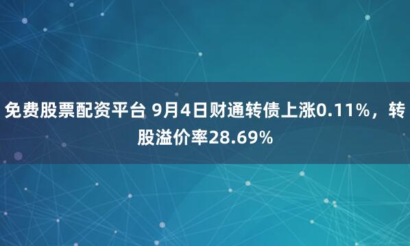 免费股票配资平台 9月4日财通转债上涨0.11%，转股溢价率28.69%