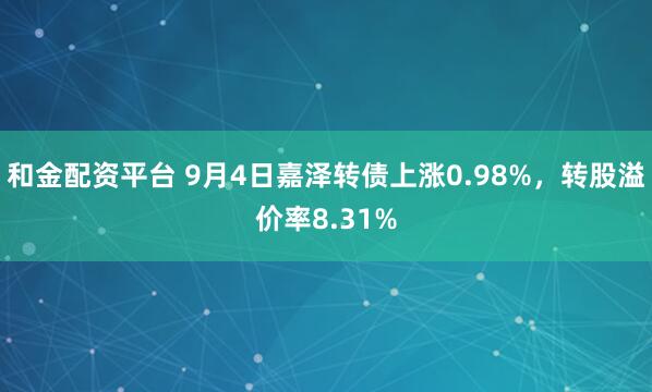 和金配资平台 9月4日嘉泽转债上涨0.98%，转股溢价率8.31%