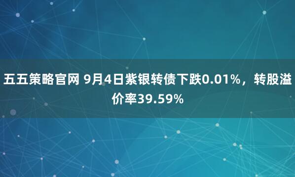 五五策略官网 9月4日紫银转债下跌0.01%，转股溢价率39.59%